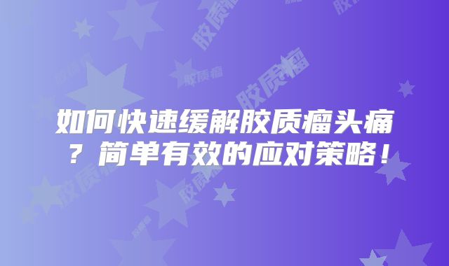 如何快速缓解胶质瘤头痛？简单有效的应对策略！