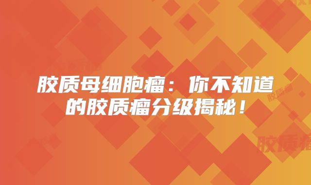 胶质母细胞瘤：你不知道的胶质瘤分级揭秘！