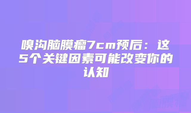 嗅沟脑膜瘤7cm预后：这5个关键因素可能改变你的认知