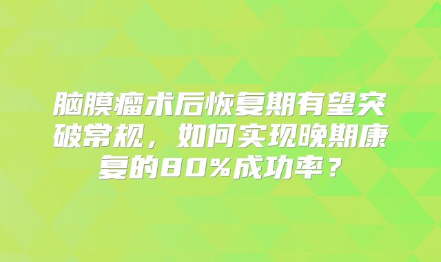 脑膜瘤术后恢复期有望突破常规，如何实现晚期康复的80%成功率？