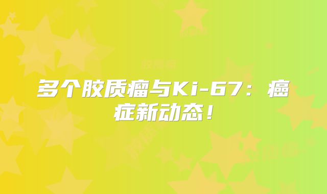 多个胶质瘤与Ki-67：癌症新动态！