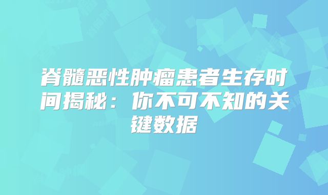 脊髓恶性肿瘤患者生存时间揭秘：你不可不知的关键数据