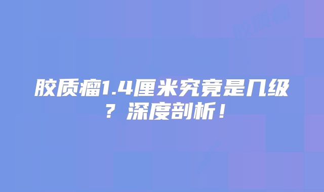 胶质瘤1.4厘米究竟是几级？深度剖析！