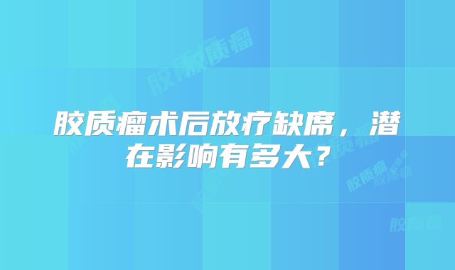 胶质瘤术后放疗缺席，潜在影响有多大？