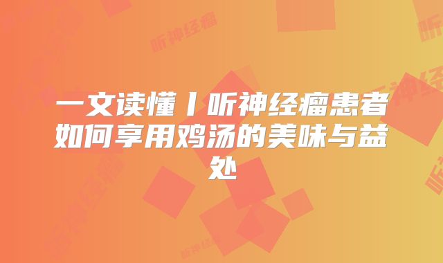 一文读懂丨听神经瘤患者如何享用鸡汤的美味与益处