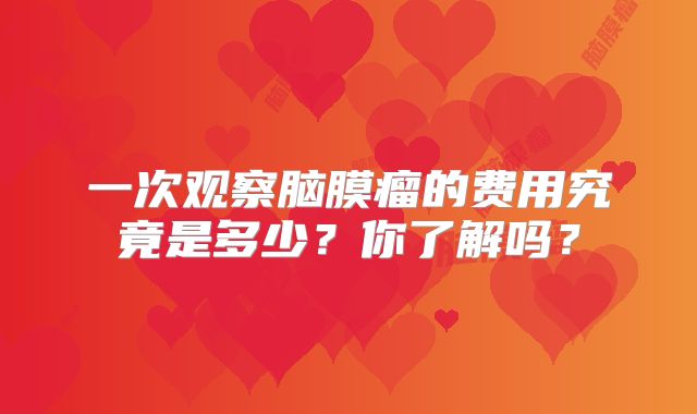 一次观察脑膜瘤的费用究竟是多少？你了解吗？