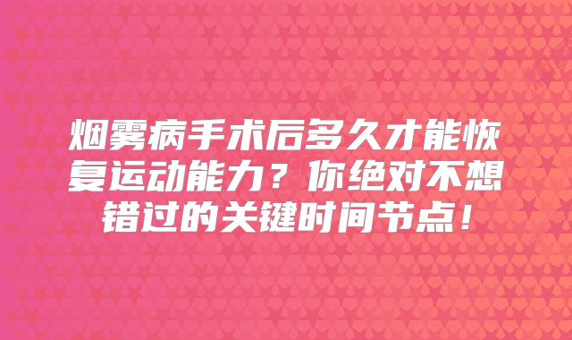 烟雾病手术后多久才能恢复运动能力？你绝对不想错过的关键时间节点！