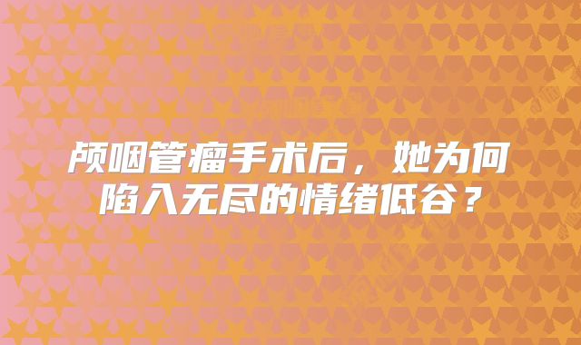 颅咽管瘤手术后，她为何陷入无尽的情绪低谷？