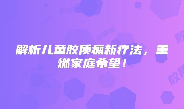 解析儿童胶质瘤新疗法，重燃家庭希望！