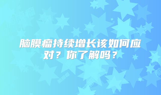 脑膜瘤持续增长该如何应对？你了解吗？
