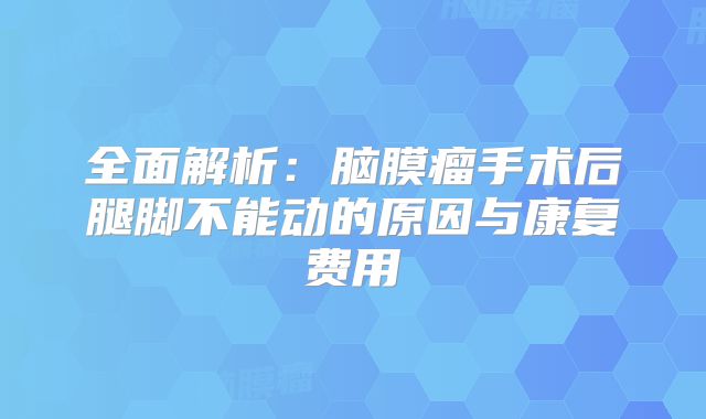 全面解析：脑膜瘤手术后腿脚不能动的原因与康复费用