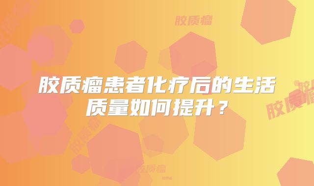 胶质瘤患者化疗后的生活质量如何提升？