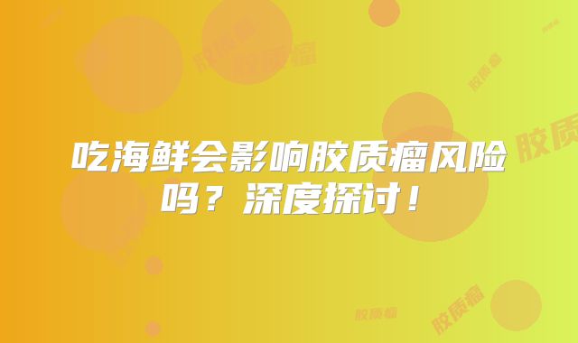 吃海鲜会影响胶质瘤风险吗？深度探讨！