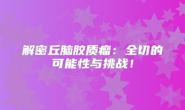 解密丘脑胶质瘤：全切的可能性与挑战！