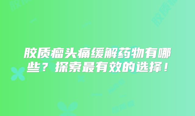 胶质瘤头痛缓解药物有哪些？探索最有效的选择！