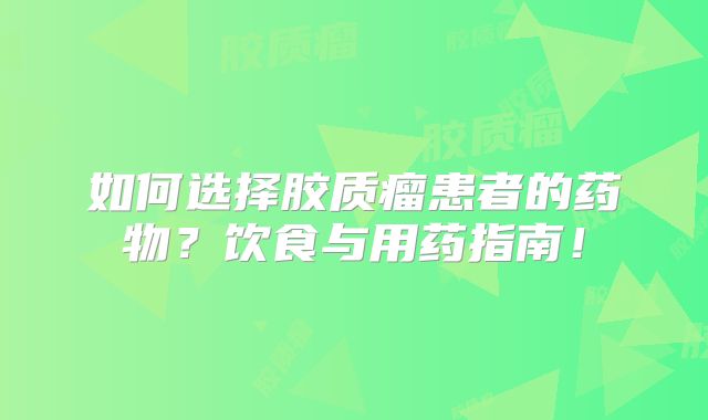 如何选择胶质瘤患者的药物？饮食与用药指南！