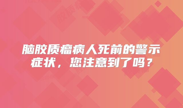脑胶质瘤病人死前的警示症状，您注意到了吗？