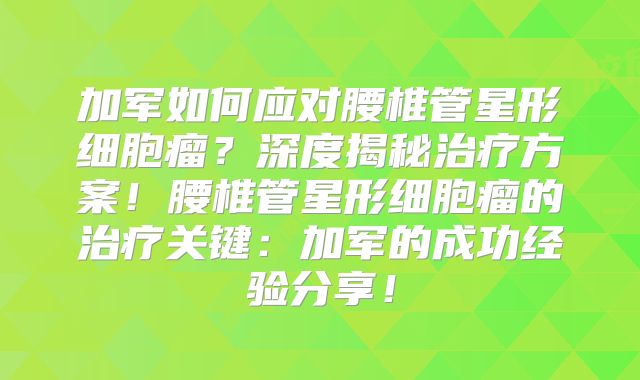 加军如何应对腰椎管星形细胞瘤？深度揭秘治疗方案！腰椎管星形细胞瘤的治疗关键：加军的成功经验分享！