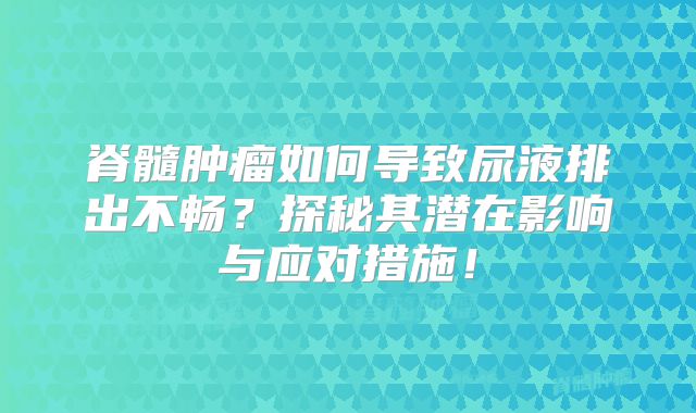 脊髓肿瘤如何导致尿液排出不畅？探秘其潜在影响与应对措施！