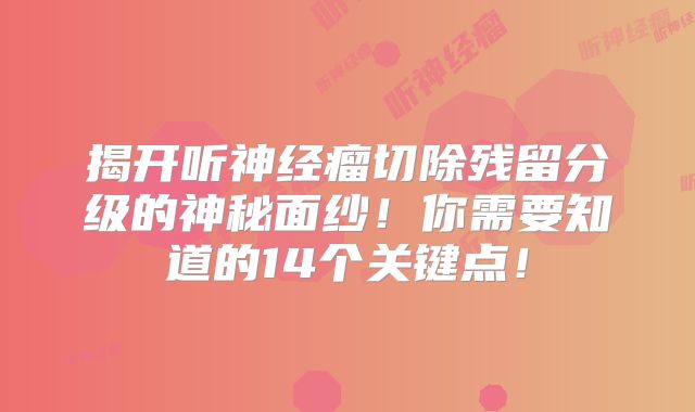 揭开听神经瘤切除残留分级的神秘面纱！你需要知道的14个关键点！