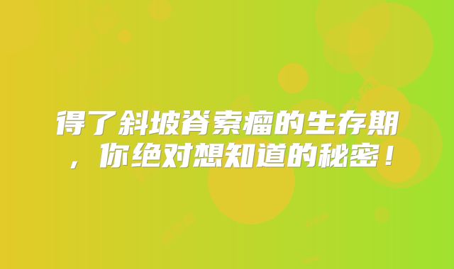 得了斜坡脊索瘤的生存期，你绝对想知道的秘密！