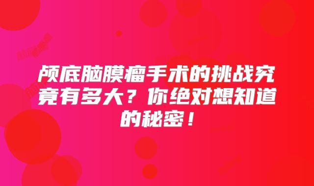 颅底脑膜瘤手术的挑战究竟有多大？你绝对想知道的秘密！