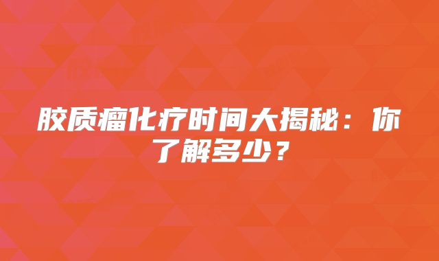 胶质瘤化疗时间大揭秘：你了解多少？