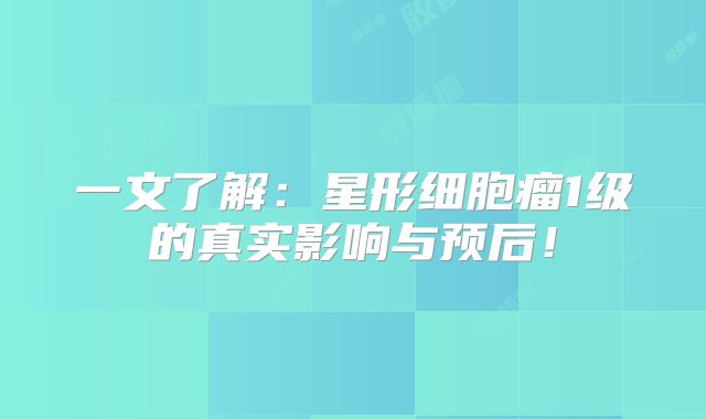 一文了解：星形细胞瘤1级的真实影响与预后！