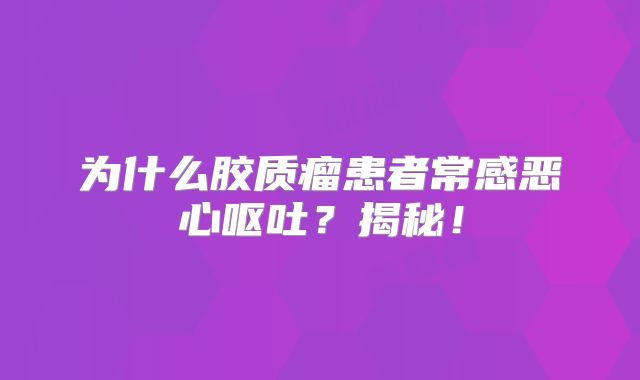 为什么胶质瘤患者常感恶心呕吐？揭秘！