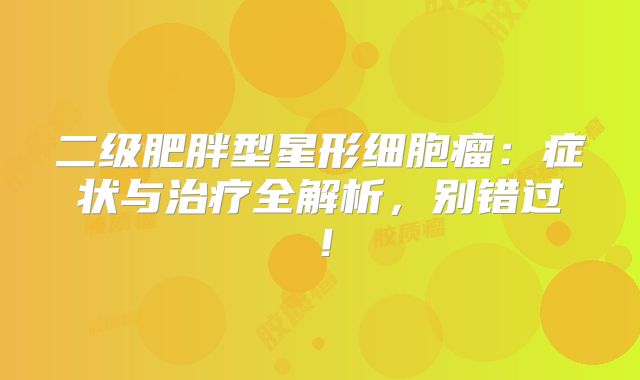 二级肥胖型星形细胞瘤：症状与治疗全解析，别错过！