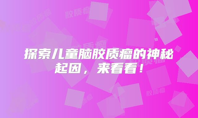 探索儿童脑胶质瘤的神秘起因，来看看！
