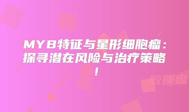 MYB特征与星形细胞瘤：探寻潜在风险与治疗策略！