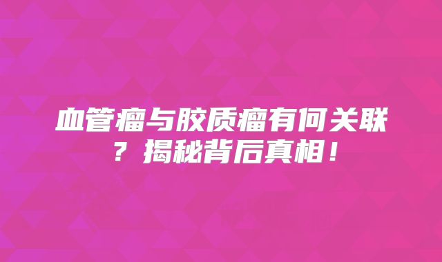 血管瘤与胶质瘤有何关联？揭秘背后真相！