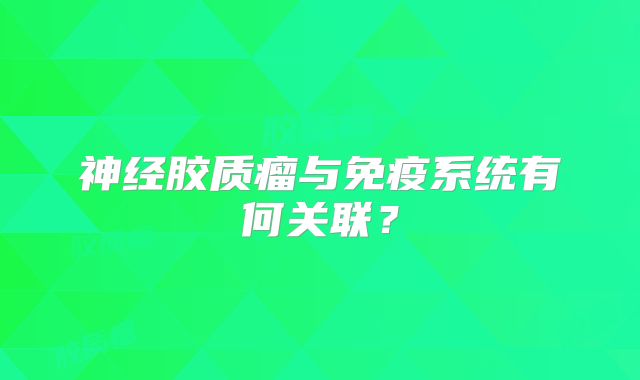 神经胶质瘤与免疫系统有何关联？