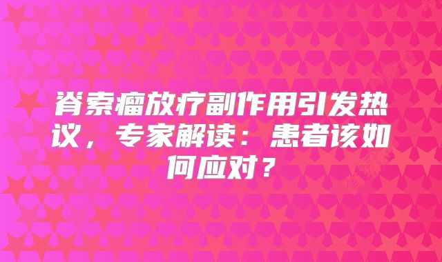 脊索瘤放疗副作用引发热议，专家解读：患者该如何应对？
