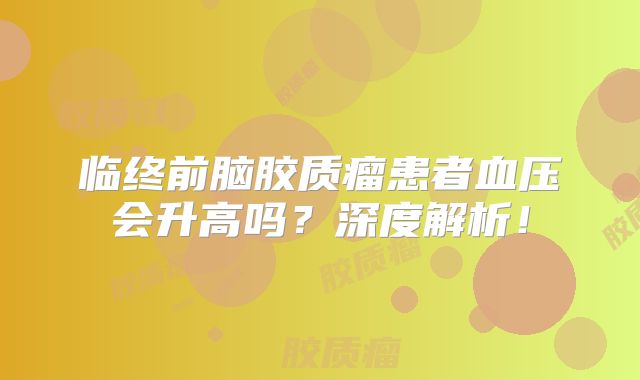 临终前脑胶质瘤患者血压会升高吗？深度解析！