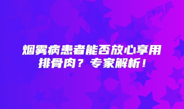 烟雾病患者能否放心享用排骨肉？专家解析！