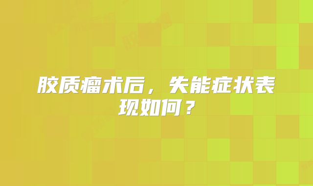 胶质瘤术后，失能症状表现如何？
