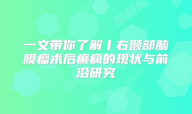 一文带你了解丨右颞部脑膜瘤术后癫痫的现状与前沿研究