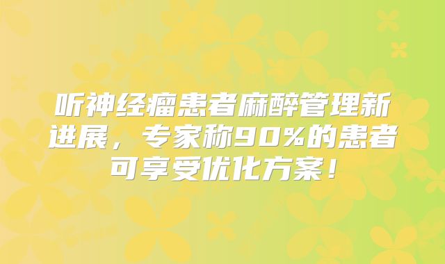 听神经瘤患者麻醉管理新进展，专家称90%的患者可享受优化方案！