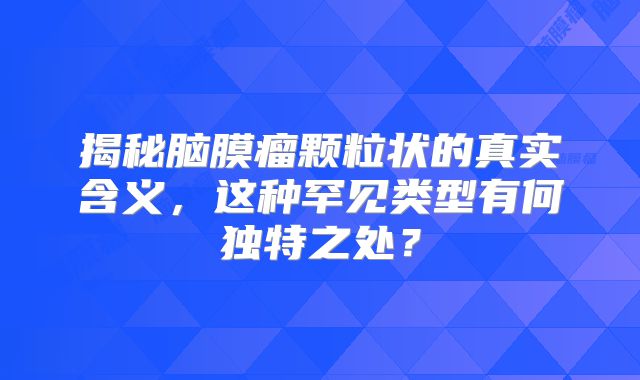 揭秘脑膜瘤颗粒状的真实含义，这种罕见类型有何独特之处？