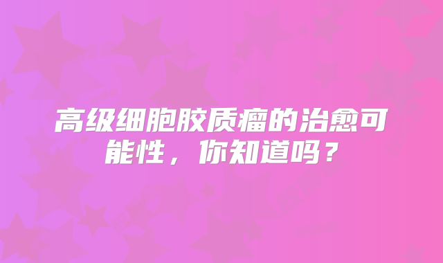 高级细胞胶质瘤的治愈可能性，你知道吗？