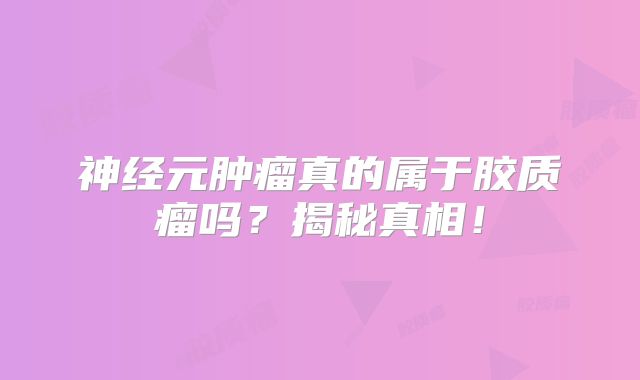 神经元肿瘤真的属于胶质瘤吗？揭秘真相！