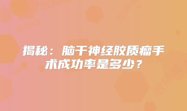 揭秘：脑干神经胶质瘤手术成功率是多少？