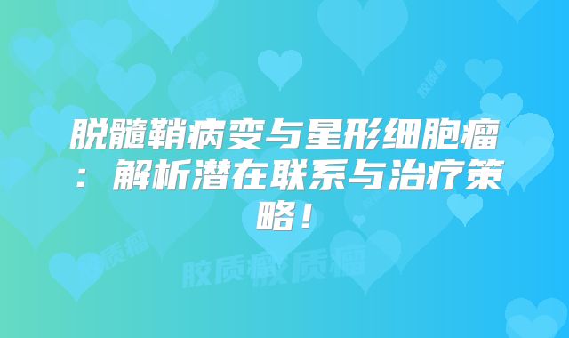 脱髓鞘病变与星形细胞瘤：解析潜在联系与治疗策略！