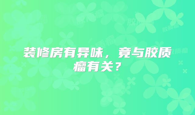 装修房有异味，竟与胶质瘤有关？