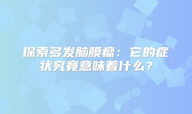 探索多发脑膜瘤：它的症状究竟意味着什么？