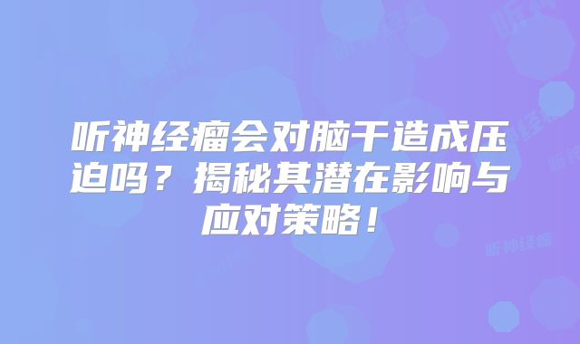 听神经瘤会对脑干造成压迫吗？揭秘其潜在影响与应对策略！