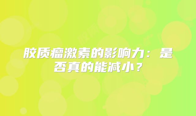 胶质瘤激素的影响力：是否真的能减小？
