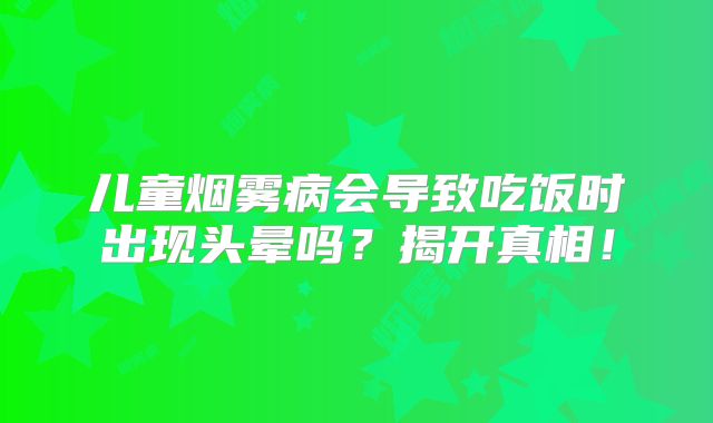 儿童烟雾病会导致吃饭时出现头晕吗？揭开真相！